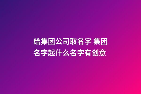 给集团公司取名字 集团名字起什么名字有创意-第1张-公司起名-玄机派